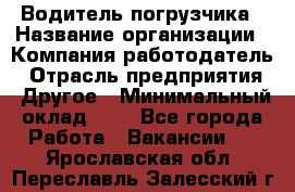 Водитель погрузчика › Название организации ­ Компания-работодатель › Отрасль предприятия ­ Другое › Минимальный оклад ­ 1 - Все города Работа » Вакансии   . Ярославская обл.,Переславль-Залесский г.